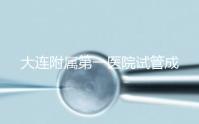 大連附屬第一醫(yī)院試管成功率、費(fèi)用匯總,看這一篇就夠了