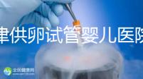 天津供卵試管嬰兒醫院排名榜出爐!河東這些機構排隊可做