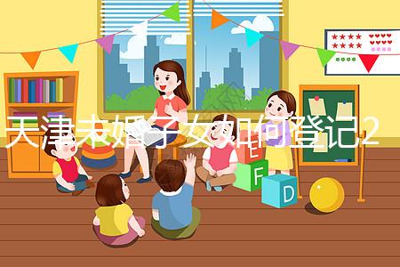 天津未婚子女如何登記2024年？不要錯過這些新政策和福利