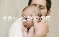 女性hpv檢查各地費(fèi)用整理,部分醫(yī)院有報(bào)銷(xiāo)資質(zhì)可用醫(yī)保