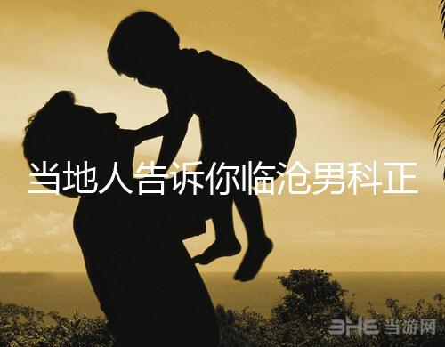 當?shù)厝烁嬖V你臨滄男科正規(guī)醫(yī)院有哪些，看病認可這個榜單