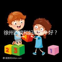 徐州四院和婦幼哪個(gè)好?做試管嬰兒前這些必讀