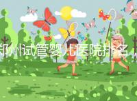 鄭州試管嬰兒醫院排名，附4家公立機構助孕成功率與費用