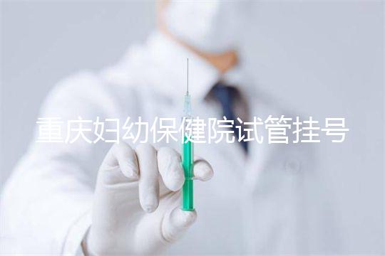 重慶婦幼保健院試管掛號怎么掛戳，預約流程、費用早知道