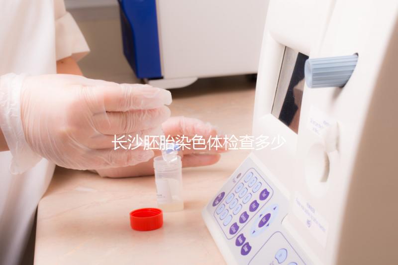 長沙胚胎染色體檢查多少錢看過來，天心這些醫院不要錯過