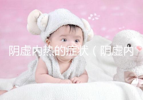陰虛內(nèi)熱的癥狀（陰虛內(nèi)熱的癥狀有哪些表現(xiàn)）