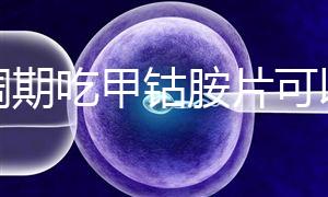 降調期吃甲鈷胺片可以揭秘嗎？不知道這些影響