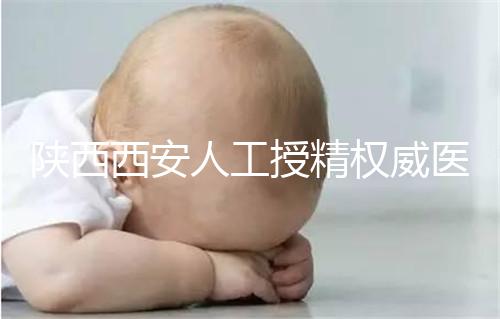 陜西西安人工授精權(quán)威醫(yī)院不少，成功率排名前十有這些