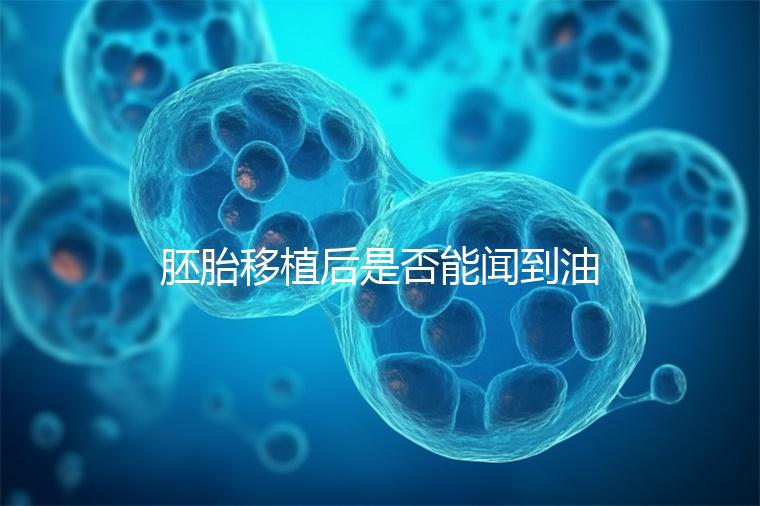 胚胎移植后是否能聞到油煙味的答案，或引起胃痛，請注意