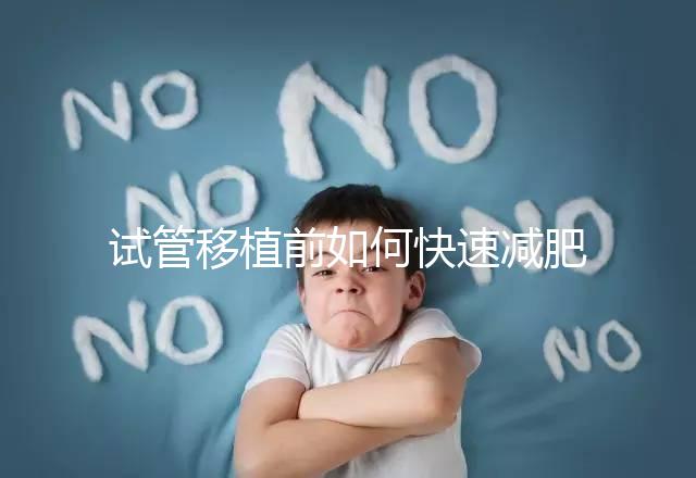 試管移植前如何快速減肥,是否要空腹揭示答案,想造戳