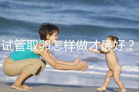 試管取卵怎樣做才最好？很多人都不知道這3點(diǎn)！