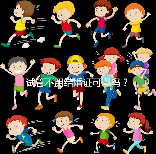 試管不用結(jié)婚證可以嗎？沒(méi)有怎么辦？