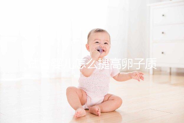 試管嬰兒怎么提高卵子質(zhì)量？從“吃”入手常用又簡(jiǎn)單