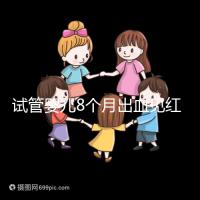 試管嬰兒8個月出血見紅怎么回事？這些情況需針對性處理
