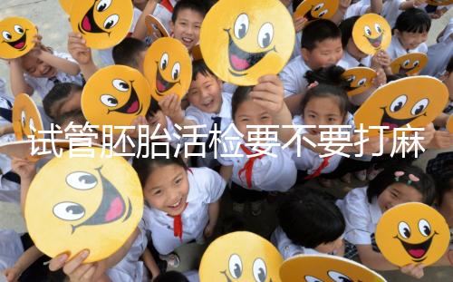 試管胚胎活檢要不要打麻藥看情況，全麻or半麻來了解下