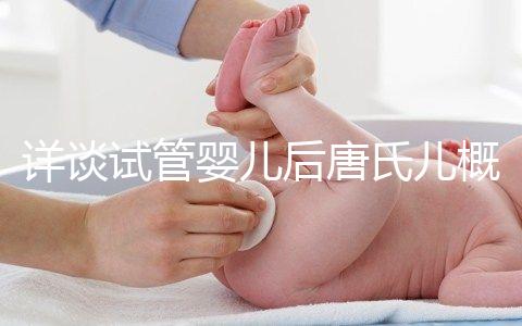 詳談試管嬰兒后唐氏兒概率,成都醫院費用良心