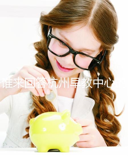 誰(shuí)來回答杭州早教中心的收費(fèi)標(biāo)準(zhǔn)和前十名?你關(guān)心的都有答案