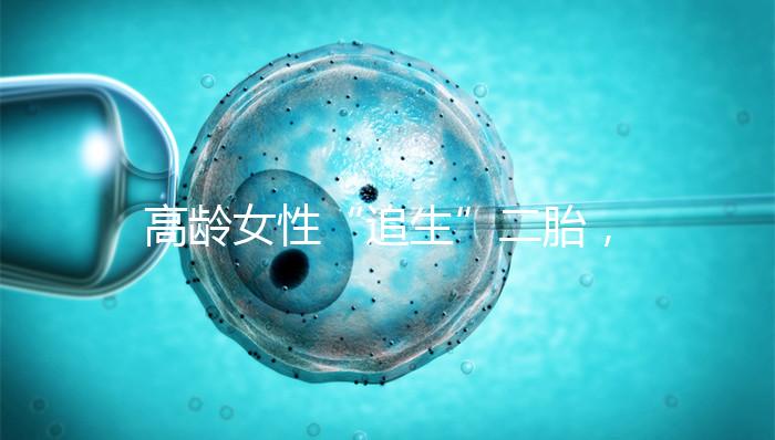 高齡女性“追生”二胎，做試管嬰兒有哪些好處？