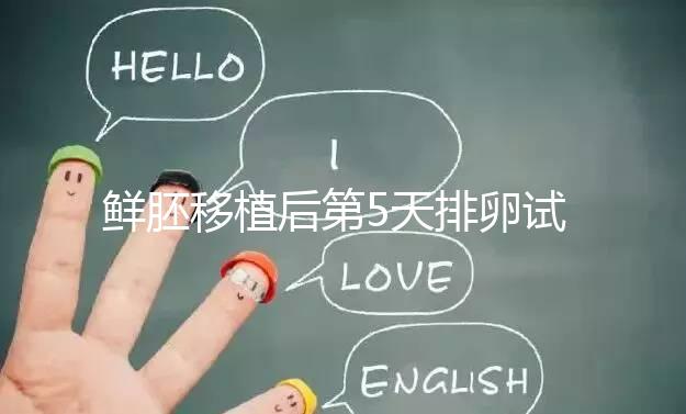 鮮胚移植后第5天排卵試紙白板正常嗎?“好孕”其實還在后面