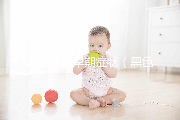 黑色素瘤早期癥狀(黑色素瘤早期癥狀三大表現(xiàn))