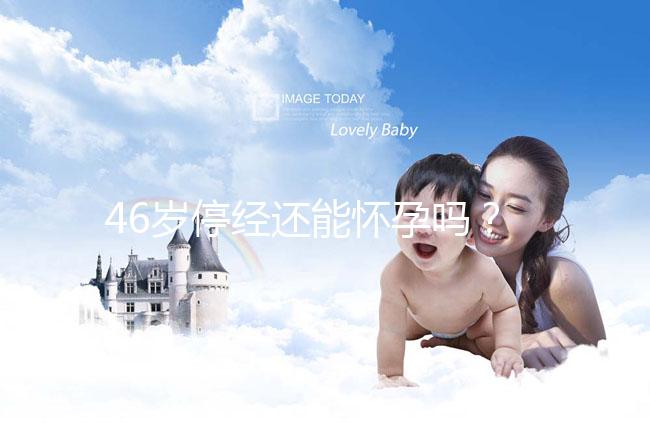 46歲停經(jīng)還能懷孕嗎?送你4種閉經(jīng)生孩子的手段