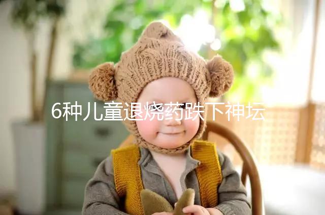 6種兒童退燒藥跌下神壇，最后3類被藥監局拉入黑名單