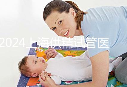 2024上海供精試管醫(yī)院排名公開，上海一婦嬰、瑞金醫(yī)院上榜