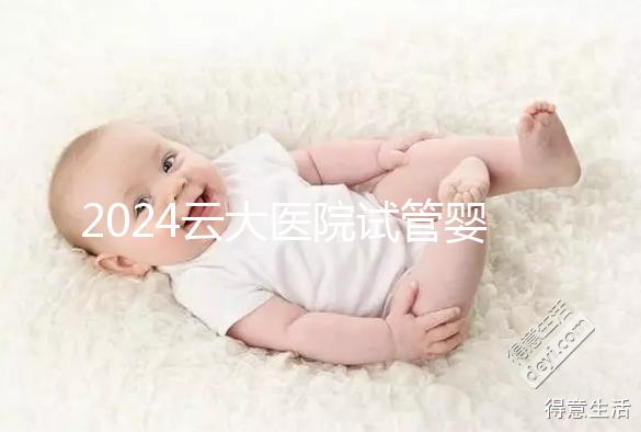 2024云大醫(yī)院試管嬰兒供精總費用更新!成功率高,成本低