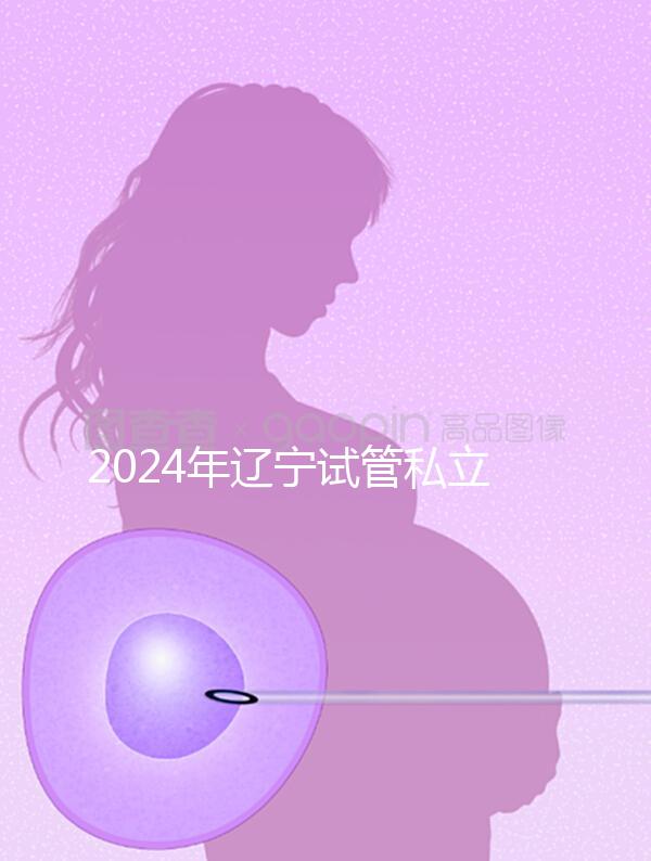 2024年遼寧試管私立醫院排名前十,沈陽精華霸榜前三