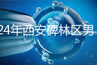 2024年西安碑林區男科醫院排名整理，治療性功能好