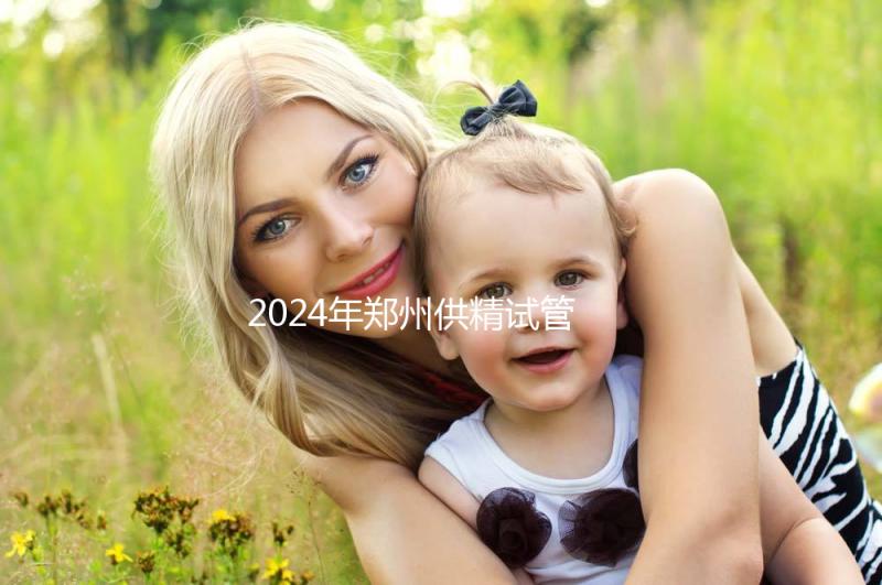 2024年鄭州供精試管費(fèi)用大公開,完成需要多長(zhǎng)時(shí)間取決于情況