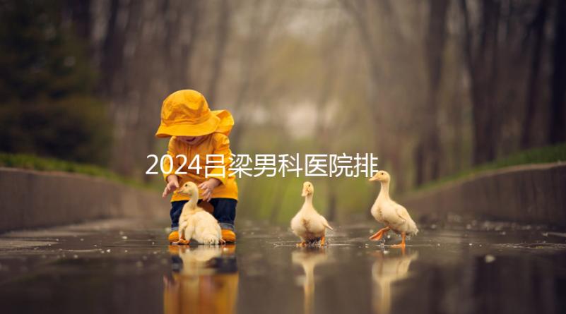 2024呂梁男科醫(yī)院排名榜發(fā)布!這家三甲機構排名第一