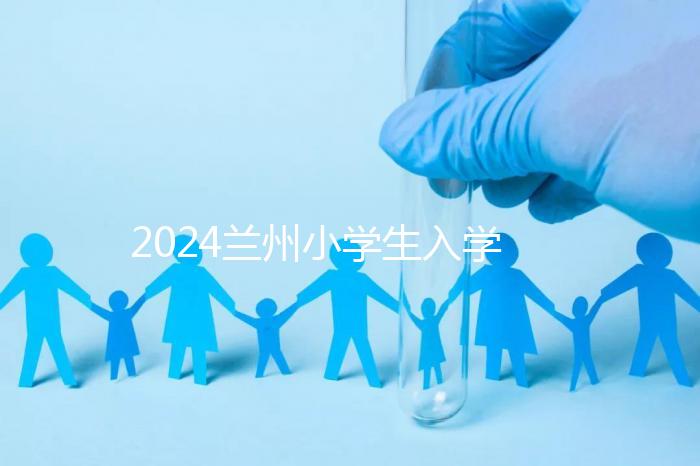 2024蘭州小學生入學最新政策，城關區早已執行劃片入學