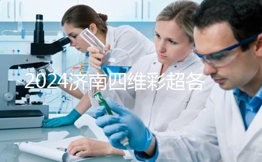 2024濟南四維彩超各醫院收費標準不一樣，想做請先網上預約