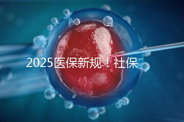 2025醫(yī)保新規(guī)！社保馬上要漲價了？