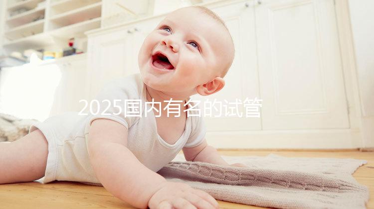 2025國內有名的試管嬰兒醫院排名分享,匯總前十家!