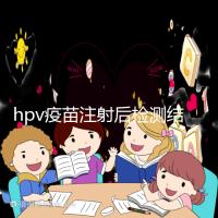 hpv疫苗注射后檢測結果很關鍵，產生抗體才能抵御病毒感染